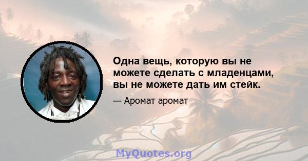 Одна вещь, которую вы не можете сделать с младенцами, вы не можете дать им стейк.