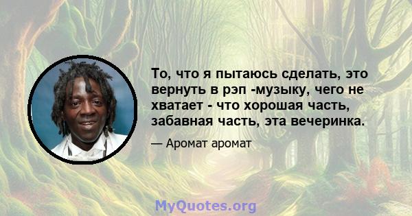 То, что я пытаюсь сделать, это вернуть в рэп -музыку, чего не хватает - что хорошая часть, забавная часть, эта вечеринка.