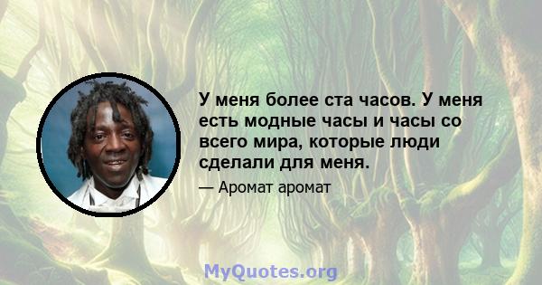 У меня более ста часов. У меня есть модные часы и часы со всего мира, которые люди сделали для меня.