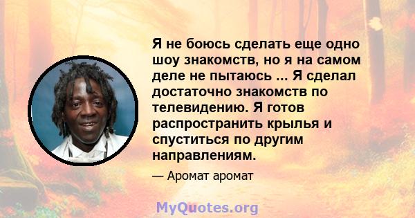 Я не боюсь сделать еще одно шоу знакомств, но я на самом деле не пытаюсь ... Я сделал достаточно знакомств по телевидению. Я готов распространить крылья и спуститься по другим направлениям.