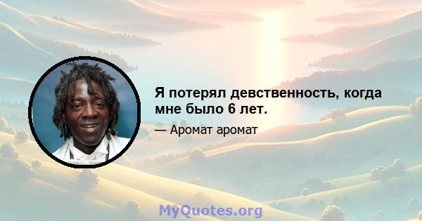 Я потерял девственность, когда мне было 6 лет.