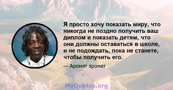 Я просто хочу показать миру, что никогда не поздно получить ваш диплом и показать детям, что они должны оставаться в школе, и не подождать, пока не станете, чтобы получить его.