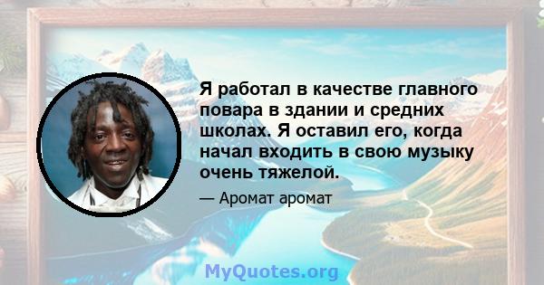 Я работал в качестве главного повара в здании и средних школах. Я оставил его, когда начал входить в свою музыку очень тяжелой.