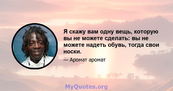 Я скажу вам одну вещь, которую вы не можете сделать: вы не можете надеть обувь, тогда свои носки.