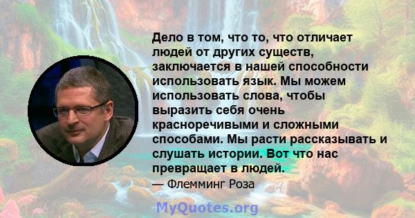 Дело в том, что то, что отличает людей от других существ, заключается в нашей способности использовать язык. Мы можем использовать слова, чтобы выразить себя очень красноречивыми и сложными способами. Мы расти