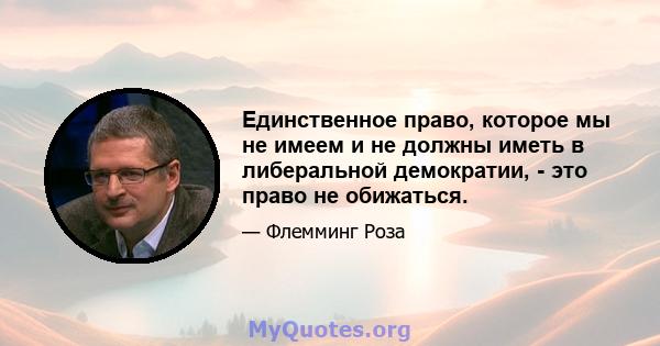 Единственное право, которое мы не имеем и не должны иметь в либеральной демократии, - это право не обижаться.