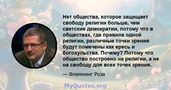 Нет общества, которое защищает свободу религии больше, чем светские демократии, потому что в обществах, где правила одной религии, различные точки зрения будут помечены как ересь и богохульства. Почему? Потому что