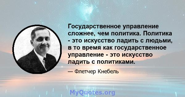 Государственное управление сложнее, чем политика. Политика - это искусство ладить с людьми, в то время как государственное управление - это искусство ладить с политиками.