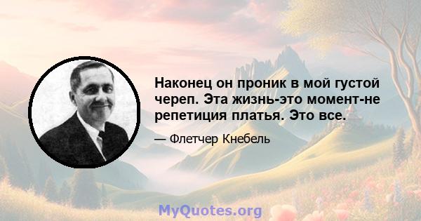 Наконец он проник в мой густой череп. Эта жизнь-это момент-не репетиция платья. Это все.