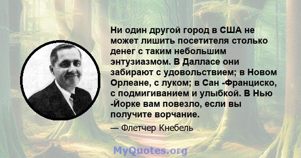 Ни один другой город в США не может лишить посетителя столько денег с таким небольшим энтузиазмом. В Далласе они забирают с удовольствием; в Новом Орлеане, с луком; в Сан -Франциско, с подмигиванием и улыбкой. В Нью