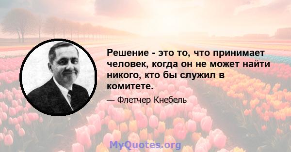 Решение - это то, что принимает человек, когда он не может найти никого, кто бы служил в комитете.