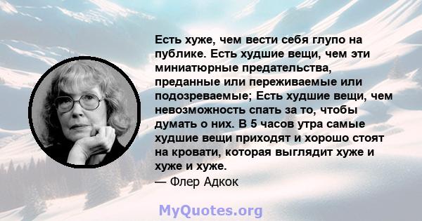 Есть хуже, чем вести себя глупо на публике. Есть худшие вещи, чем эти миниатюрные предательства, преданные или переживаемые или подозреваемые; Есть худшие вещи, чем невозможность спать за то, чтобы думать о них. В 5