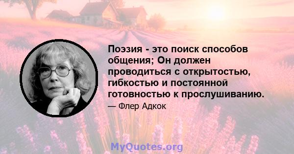 Поэзия - это поиск способов общения; Он должен проводиться с открытостью, гибкостью и постоянной готовностью к прослушиванию.