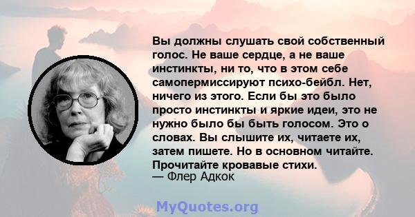 Вы должны слушать свой собственный голос. Не ваше сердце, а не ваше инстинкты, ни то, что в этом себе самопермиссируют психо-бейбл. Нет, ничего из этого. Если бы это было просто инстинкты и яркие идеи, это не нужно было 