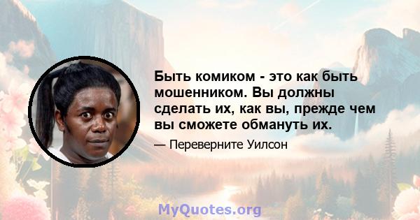 Быть комиком - это как быть мошенником. Вы должны сделать их, как вы, прежде чем вы сможете обмануть их.