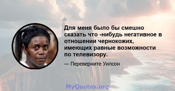 Для меня было бы смешно сказать что -нибудь негативное в отношении чернокожих, имеющих равные возможности по телевизору.