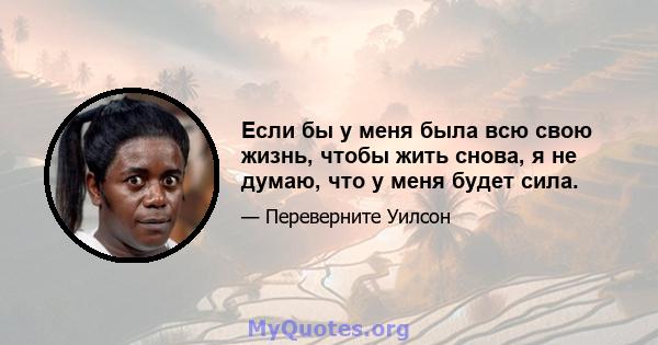 Если бы у меня была всю свою жизнь, чтобы жить снова, я не думаю, что у меня будет сила.