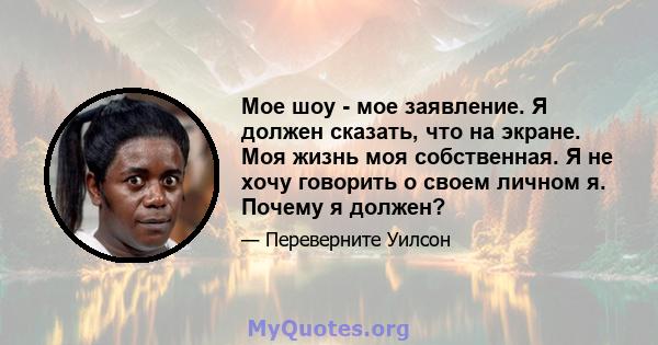 Мое шоу - мое заявление. Я должен сказать, что на экране. Моя жизнь моя собственная. Я не хочу говорить о своем личном я. Почему я должен?