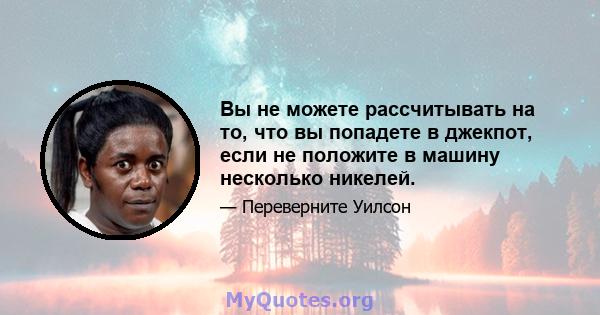 Вы не можете рассчитывать на то, что вы попадете в джекпот, если не положите в машину несколько никелей.