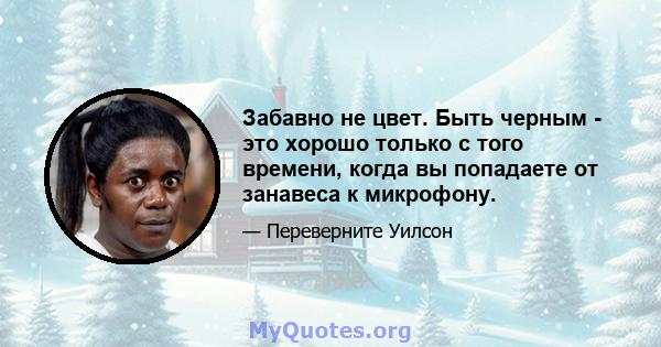 Забавно не цвет. Быть черным - это хорошо только с того времени, когда вы попадаете от занавеса к микрофону.