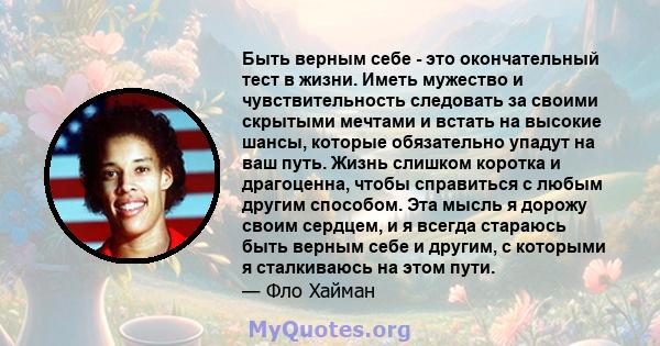 Быть верным себе - это окончательный тест в жизни. Иметь мужество и чувствительность следовать за своими скрытыми мечтами и встать на высокие шансы, которые обязательно упадут на ваш путь. Жизнь слишком коротка и