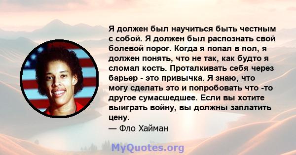 Я должен был научиться быть честным с собой. Я должен был распознать свой болевой порог. Когда я попал в пол, я должен понять, что не так, как будто я сломал кость. Проталкивать себя через барьер - это привычка. Я знаю, 