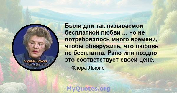 Были дни так называемой бесплатной любви ... но не потребовалось много времени, чтобы обнаружить, что любовь не бесплатна. Рано или поздно это соответствует своей цене.