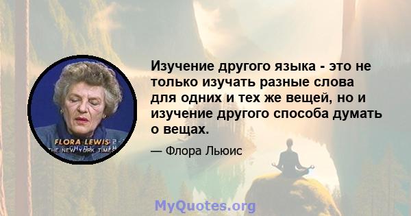 Изучение другого языка - это не только изучать разные слова для одних и тех же вещей, но и изучение другого способа думать о вещах.