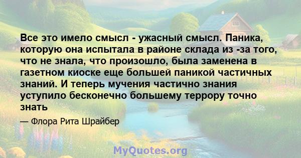 Все это имело смысл - ужасный смысл. Паника, которую она испытала в районе склада из -за того, что не знала, что произошло, была заменена в газетном киоске еще большей паникой частичных знаний. И теперь мучения частично 