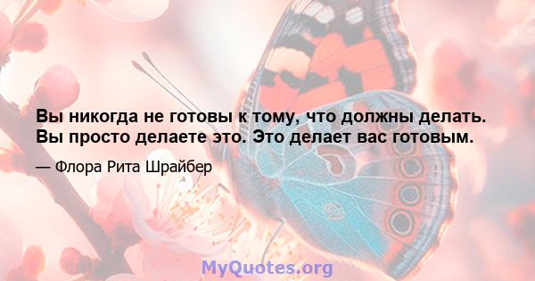 Вы никогда не готовы к тому, что должны делать. Вы просто делаете это. Это делает вас готовым.