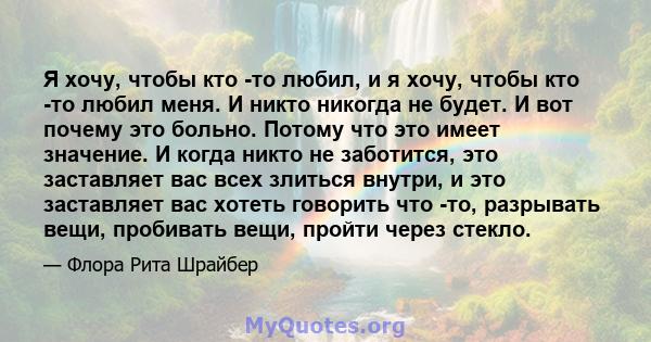 Я хочу, чтобы кто -то любил, и я хочу, чтобы кто -то любил меня. И никто никогда не будет. И вот почему это больно. Потому что это имеет значение. И когда никто не заботится, это заставляет вас всех злиться внутри, и