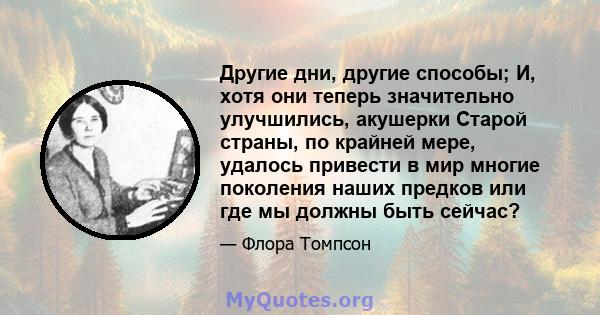 Другие дни, другие способы; И, хотя они теперь значительно улучшились, акушерки Старой страны, по крайней мере, удалось привести в мир многие поколения наших предков или где мы должны быть сейчас?