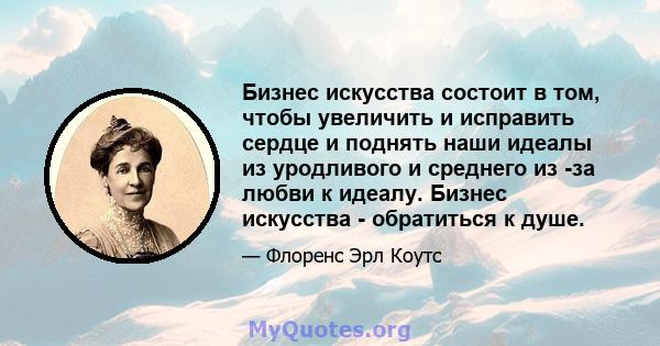 Бизнес искусства состоит в том, чтобы увеличить и исправить сердце и поднять наши идеалы из уродливого и среднего из -за любви к идеалу. Бизнес искусства - обратиться к душе.