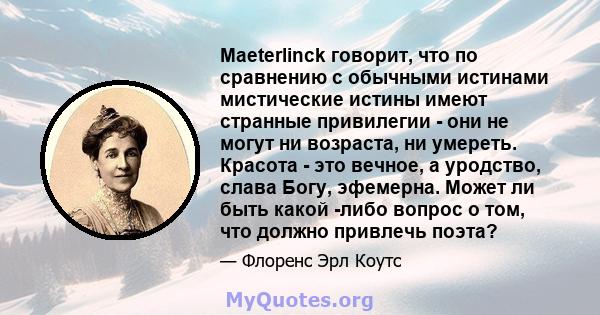 Maeterlinck говорит, что по сравнению с обычными истинами мистические истины имеют странные привилегии - они не могут ни возраста, ни умереть. Красота - это вечное, а уродство, слава Богу, эфемерна. Может ли быть какой