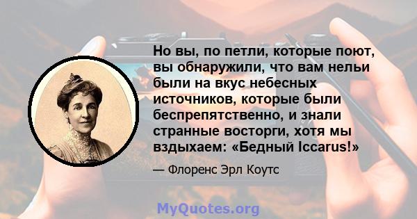 Но вы, по петли, которые поют, вы обнаружили, что вам нельи были на вкус небесных источников, которые были беспрепятственно, и знали странные восторги, хотя мы вздыхаем: «Бедный Iccarus!»