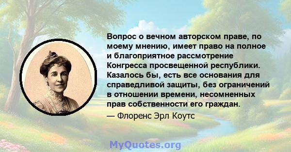 Вопрос о вечном авторском праве, по моему мнению, имеет право на полное и благоприятное рассмотрение Конгресса просвещенной республики. Казалось бы, есть все основания для справедливой защиты, без ограничений в