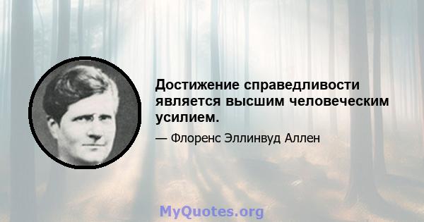 Достижение справедливости является высшим человеческим усилием.