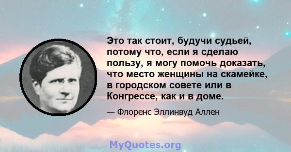 Это так стоит, будучи судьей, потому что, если я сделаю пользу, я могу помочь доказать, что место женщины на скамейке, в городском совете или в Конгрессе, как и в доме.