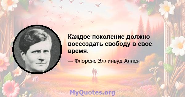 Каждое поколение должно воссоздать свободу в свое время.