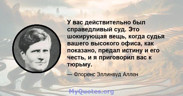 У вас действительно был справедливый суд. Это шокирующая вещь, когда судья вашего высокого офиса, как показано, предал истину и его честь, и я приговорил вас к тюрьму.