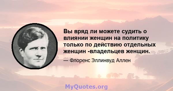 Вы вряд ли можете судить о влиянии женщин на политику только по действию отдельных женщин -владельцев женщин.