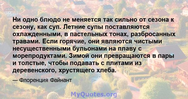 Ни одно блюдо не меняется так сильно от сезона к сезону, как суп. Летние супы поставляются охлажденными, в пастельных тонах, разбросанных травами. Если горячие, они являются чистыми несущественными бульонами на плаву с