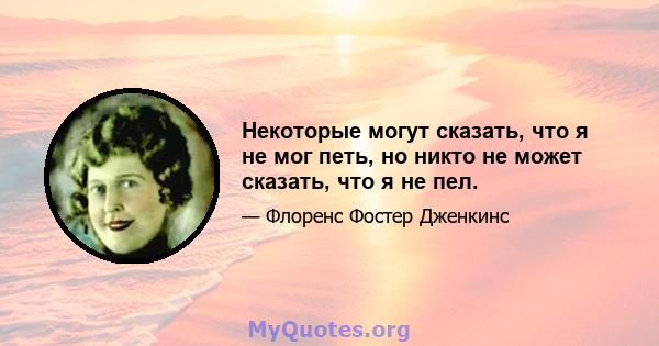 Некоторые могут сказать, что я не мог петь, но никто не может сказать, что я не пел.