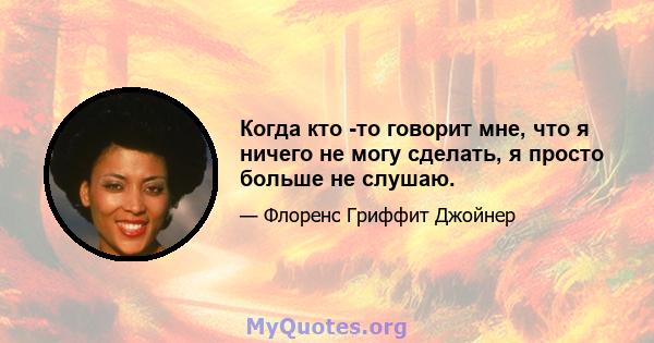 Когда кто -то говорит мне, что я ничего не могу сделать, я просто больше не слушаю.