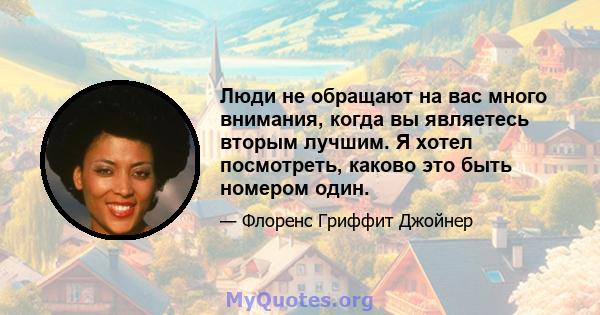 Люди не обращают на вас много внимания, когда вы являетесь вторым лучшим. Я хотел посмотреть, каково это быть номером один.