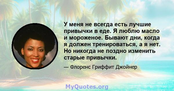 У меня не всегда есть лучшие привычки в еде. Я люблю масло и мороженое. Бывают дни, когда я должен тренироваться, а я нет. Но никогда не поздно изменить старые привычки.