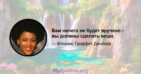 Вам ничего не будет вручено - вы должны сделать вещи.