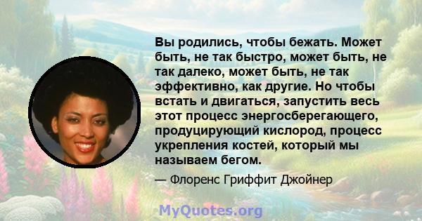 Вы родились, чтобы бежать. Может быть, не так быстро, может быть, не так далеко, может быть, не так эффективно, как другие. Но чтобы встать и двигаться, запустить весь этот процесс энергосберегающего, продуцирующий