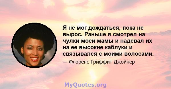 Я не мог дождаться, пока не вырос. Раньше я смотрел на чулки моей мамы и надевал их на ее высокие каблуки и связывался с моими волосами.