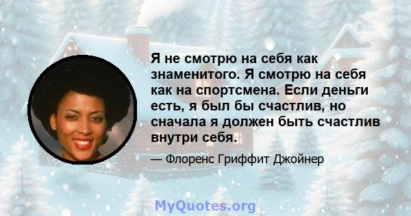 Я не смотрю на себя как знаменитого. Я смотрю на себя как на спортсмена. Если деньги есть, я был бы счастлив, но сначала я должен быть счастлив внутри себя.